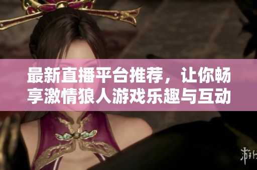 最新直播平台推荐，让你畅享激情狼人游戏乐趣与互动