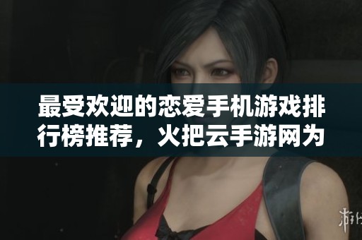 最受欢迎的恋爱手机游戏排行榜推荐，火把云手游网为您揭晓