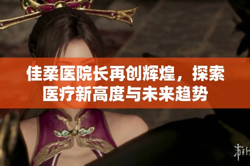 佳柔医院长再创辉煌，探索医疗新高度与未来趋势