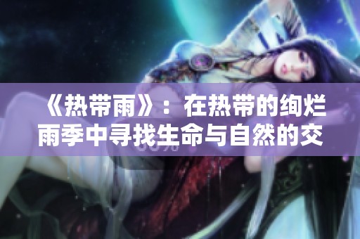 《热带雨》：在热带的绚烂雨季中寻找生命与自然的交响