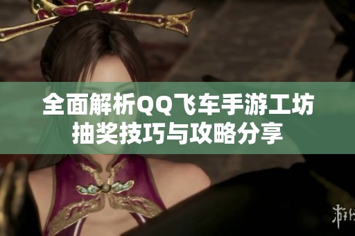 全面解析QQ飞车手游工坊抽奖技巧与攻略分享