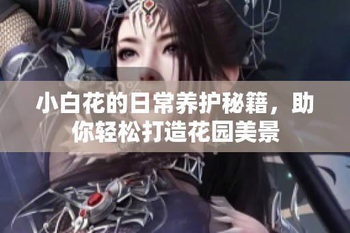 小白花的日常养护秘籍，助你轻松打造花园美景