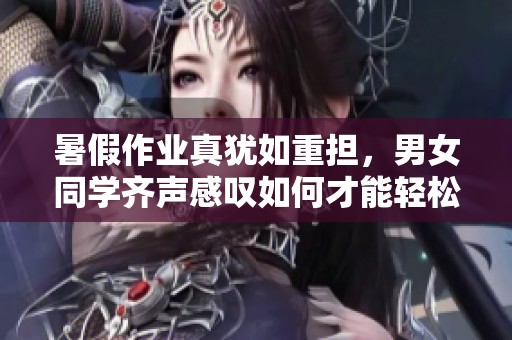 暑假作业真犹如重担，男女同学齐声感叹如何才能轻松应对