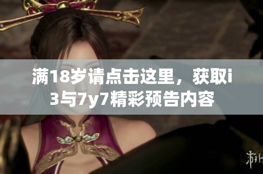 满18岁请点击这里，获取i3与7y7精彩预告内容
