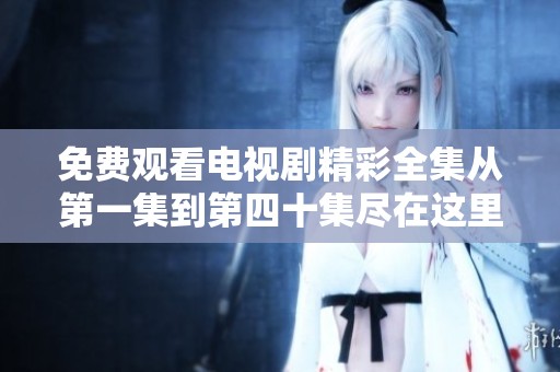 免费观看电视剧精彩全集从第一集到第四十集尽在这里
