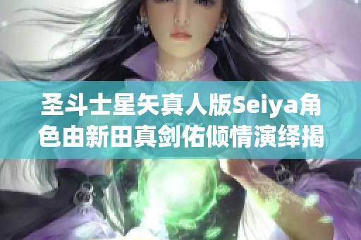 圣斗士星矢真人版Seiya角色由新田真剑佑倾情演绎揭秘