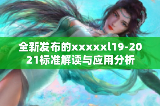 全新发布的xxxxxl19-2021标准解读与应用分析