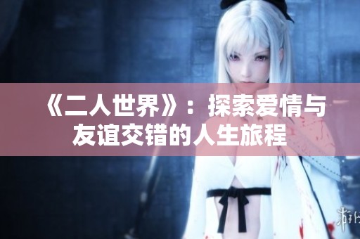 《二人世界》：探索爱情与友谊交错的人生旅程