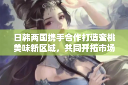 日韩两国携手合作打造蜜桃美味新区域，共同开拓市场潜力
