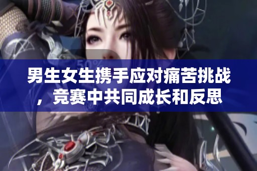 男生女生携手应对痛苦挑战，竞赛中共同成长和反思