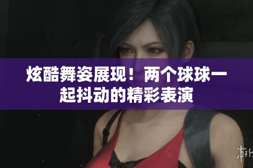 炫酷舞姿展现！两个球球一起抖动的精彩表演