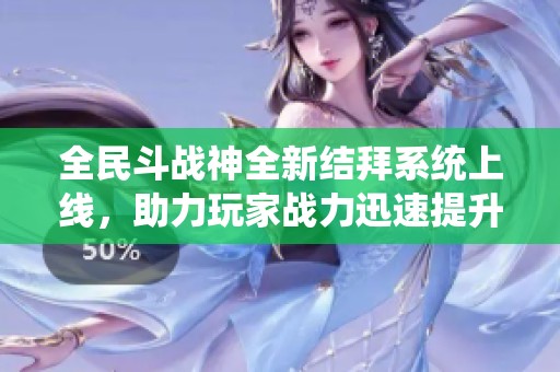 全民斗战神全新结拜系统上线，助力玩家战力迅速提升