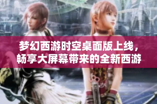 梦幻西游时空桌面版上线，畅享大屏幕带来的全新西游体验
