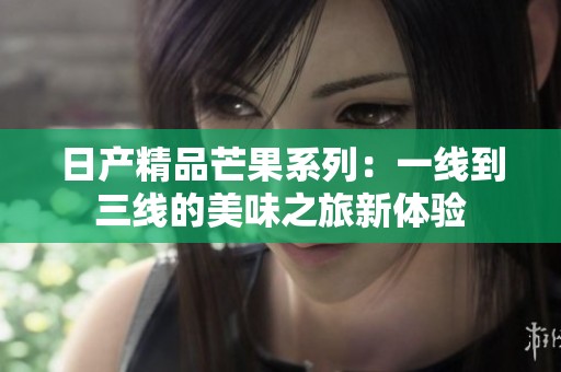 日产精品芒果系列：一线到三线的美味之旅新体验