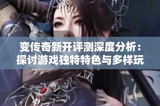 变传奇新开评测深度分析：探讨游戏独特特色与多样玩法