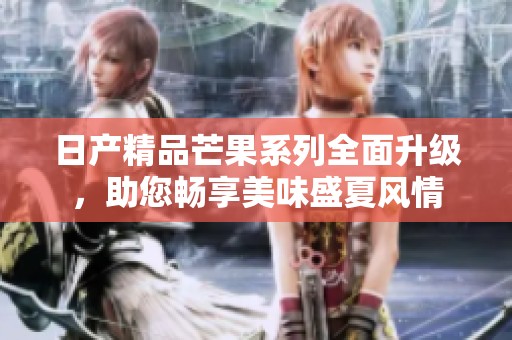日产精品芒果系列全面升级，助您畅享美味盛夏风情