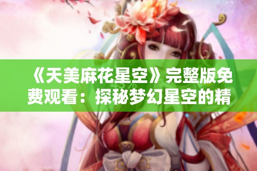 《天美麻花星空》完整版免费观看：探秘梦幻星空的精彩冒险之旅