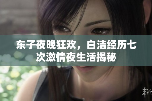 东子夜晚狂欢，白洁经历七次激情夜生活揭秘