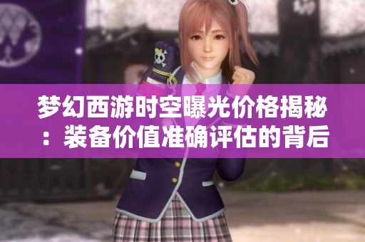 梦幻西游时空曝光价格揭秘：装备价值准确评估的背后分析