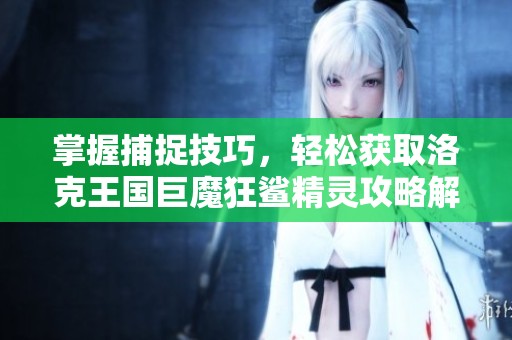 掌握捕捉技巧，轻松获取洛克王国巨魔狂鲨精灵攻略解析
