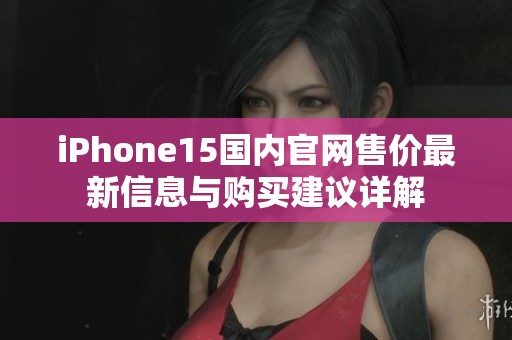 iPhone15国内官网售价最新信息与购买建议详解