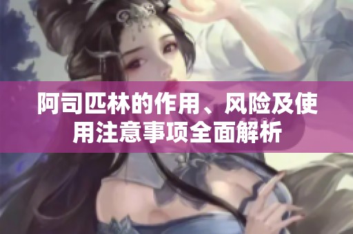 阿司匹林的作用、风险及使用注意事项全面解析
