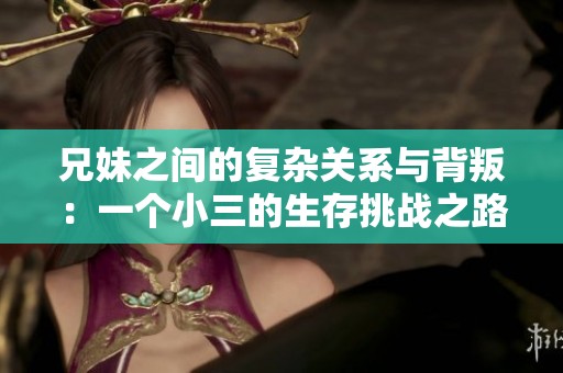 兄妹之间的复杂关系与背叛：一个小三的生存挑战之路