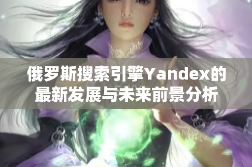 俄罗斯搜索引擎Yandex的最新发展与未来前景分析