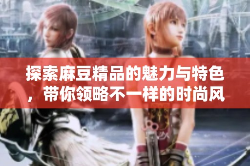探索麻豆精品的魅力与特色，带你领略不一样的时尚风潮