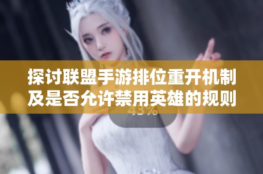 探讨联盟手游排位重开机制及是否允许禁用英雄的规则分析