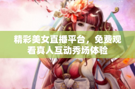 精彩美女直播平台，免费观看真人互动秀场体验