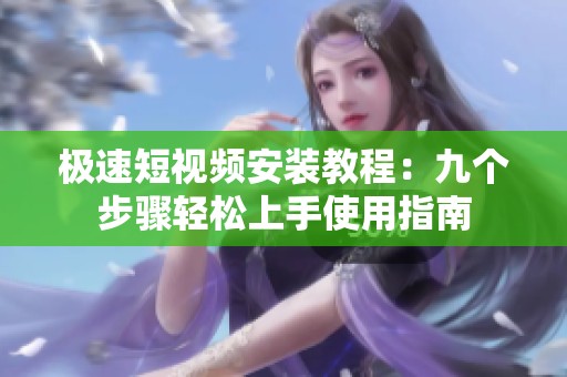 极速短视频安装教程：九个步骤轻松上手使用指南