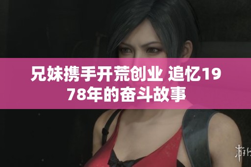 兄妹携手开荒创业 追忆1978年的奋斗故事