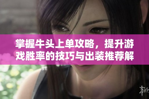 掌握牛头上单攻略，提升游戏胜率的技巧与出装推荐解析