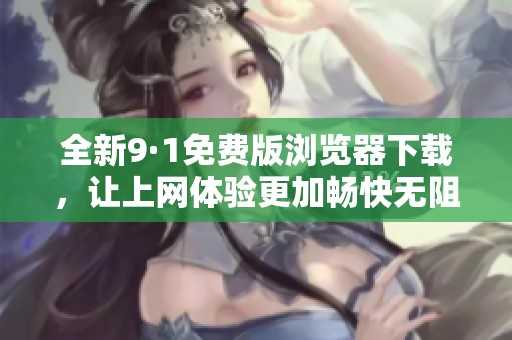 全新9·1免费版浏览器下载，让上网体验更加畅快无阻！