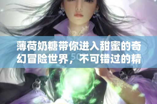 薄荷奶糖带你进入甜蜜的奇幻冒险世界，不可错过的精彩故事