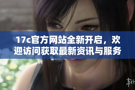17c官方网站全新开启，欢迎访问获取最新资讯与服务