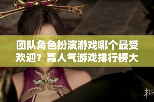 团队角色扮演游戏哪个最受欢迎？高人气游戏排行榜大揭秘！