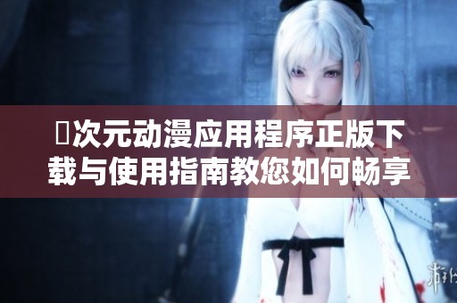 囧次元动漫应用程序正版下载与使用指南教您如何畅享精彩动漫