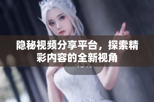 隐秘视频分享平台，探索精彩内容的全新视角