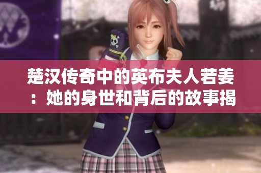 楚汉传奇中的英布夫人若姜：她的身世和背后的故事揭秘