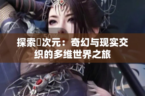 探索囧次元：奇幻与现实交织的多维世界之旅