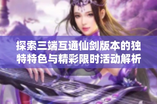 探索三端互通仙剑版本的独特特色与精彩限时活动解析