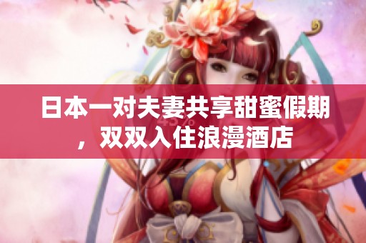 日本一对夫妻共享甜蜜假期，双双入住浪漫酒店