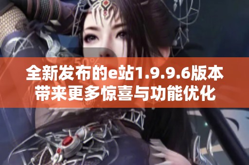 全新发布的e站1.9.9.6版本带来更多惊喜与功能优化