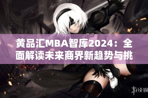 黄品汇MBA智库2024：全面解读未来商界新趋势与挑战
