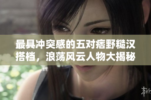 最具冲突感的五对痞野糙汉搭档，浪荡风云人物大揭秘