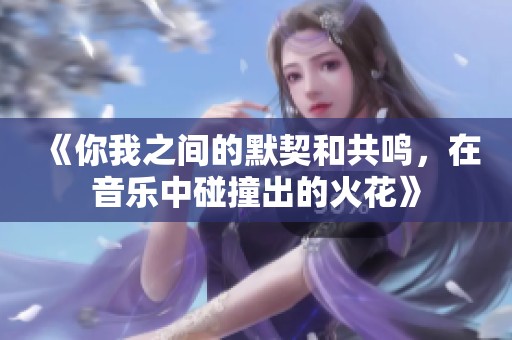 《你我之间的默契和共鸣，在音乐中碰撞出的火花》