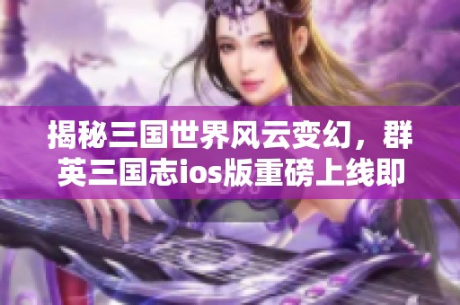 揭秘三国世界风云变幻，群英三国志ios版重磅上线即可体验