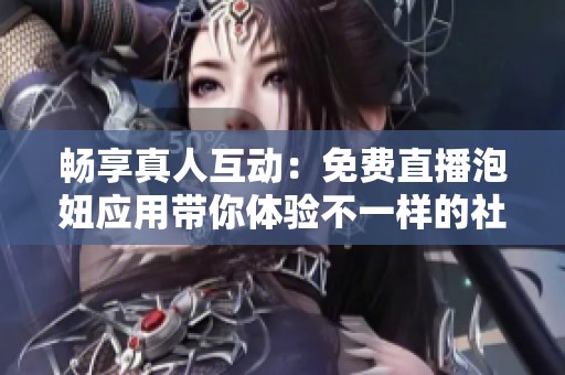畅享真人互动：免费直播泡妞应用带你体验不一样的社交乐趣